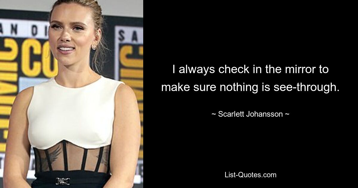 I always check in the mirror to make sure nothing is see-through. — © Scarlett Johansson