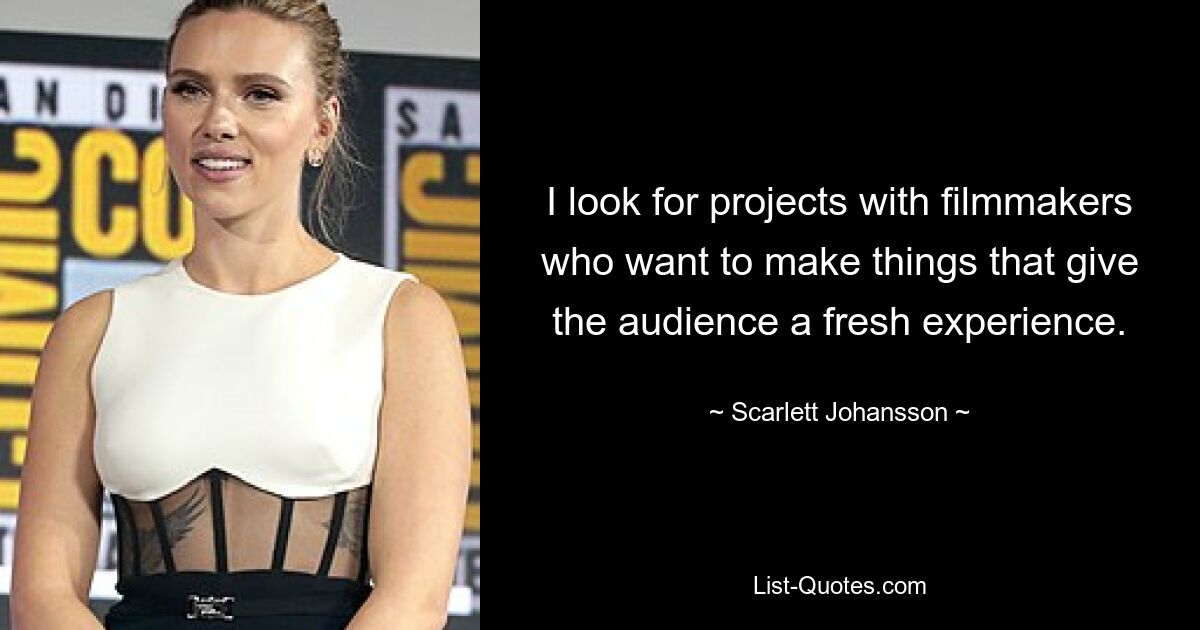 I look for projects with filmmakers who want to make things that give the audience a fresh experience. — © Scarlett Johansson