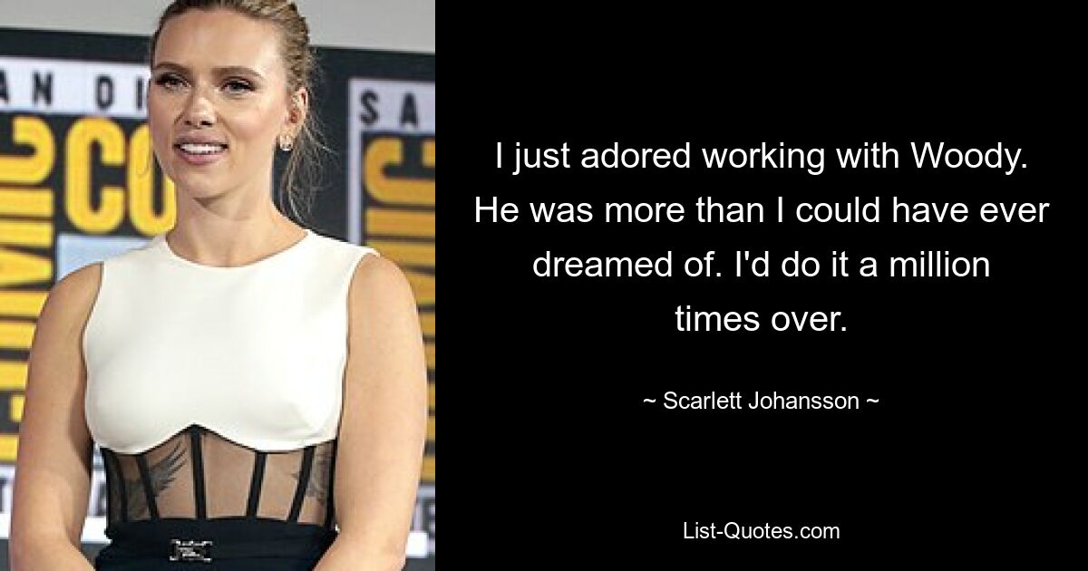 I just adored working with Woody. He was more than I could have ever dreamed of. I'd do it a million times over. — © Scarlett Johansson