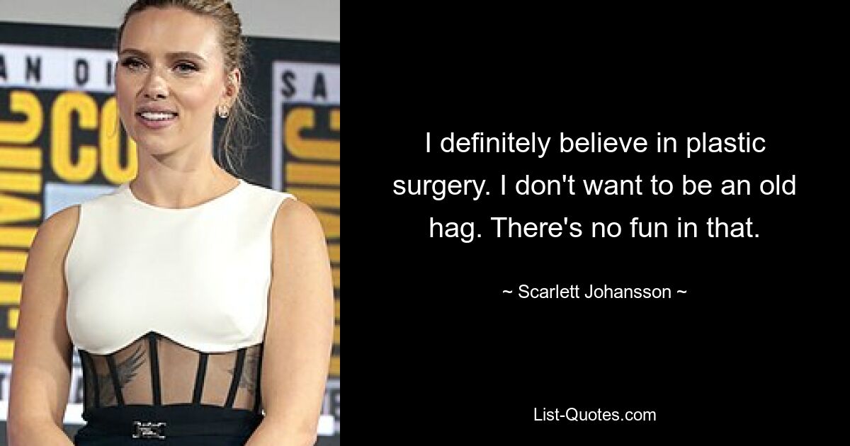 I definitely believe in plastic surgery. I don't want to be an old hag. There's no fun in that. — © Scarlett Johansson