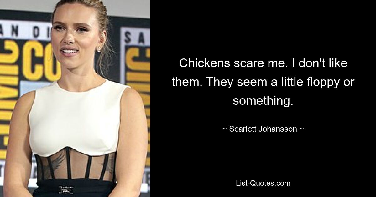 Chickens scare me. I don't like them. They seem a little floppy or something. — © Scarlett Johansson