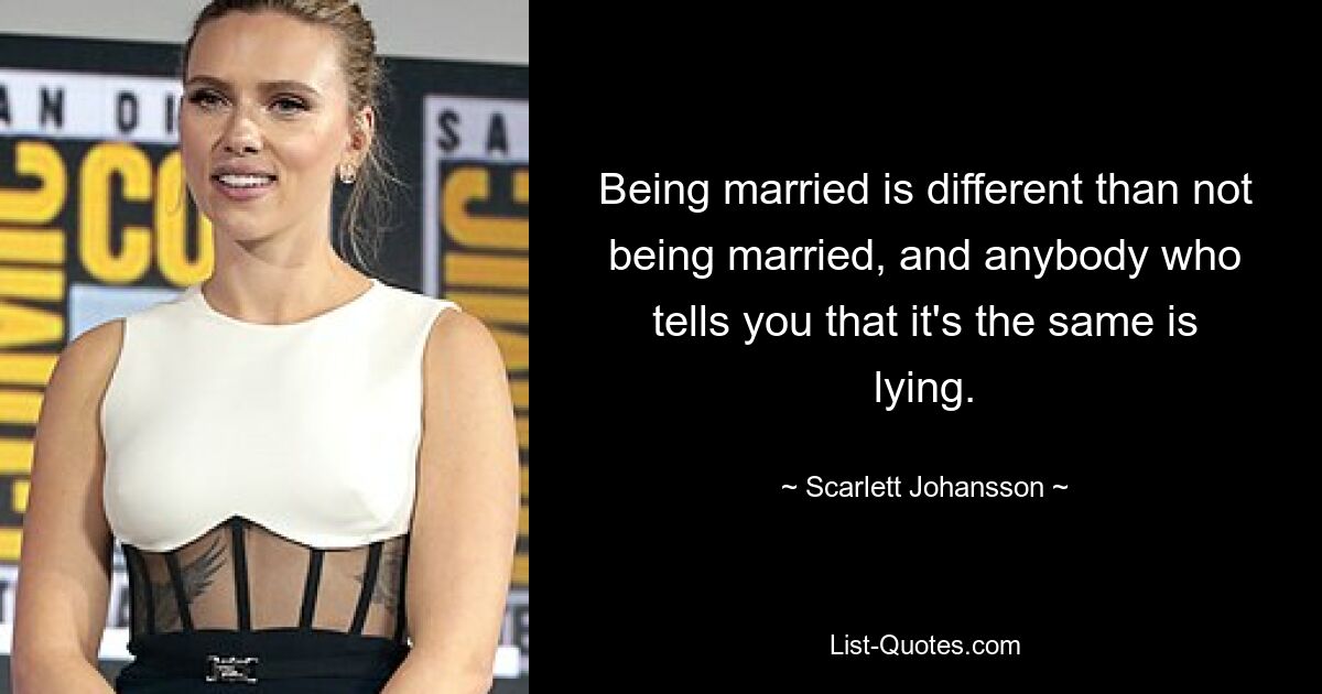 Being married is different than not being married, and anybody who tells you that it's the same is lying. — © Scarlett Johansson