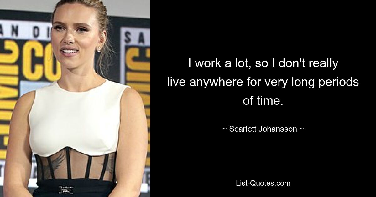 I work a lot, so I don't really live anywhere for very long periods of time. — © Scarlett Johansson