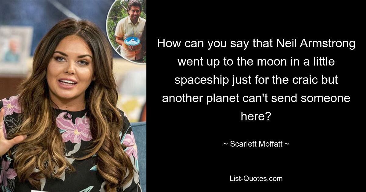 How can you say that Neil Armstrong went up to the moon in a little spaceship just for the craic but another planet can't send someone here? — © Scarlett Moffatt