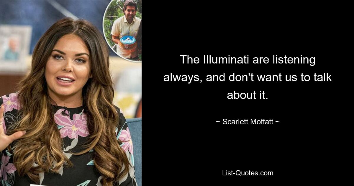 The Illuminati are listening always, and don't want us to talk about it. — © Scarlett Moffatt