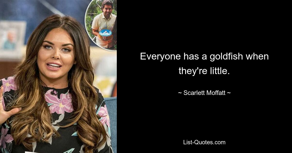 Everyone has a goldfish when they're little. — © Scarlett Moffatt