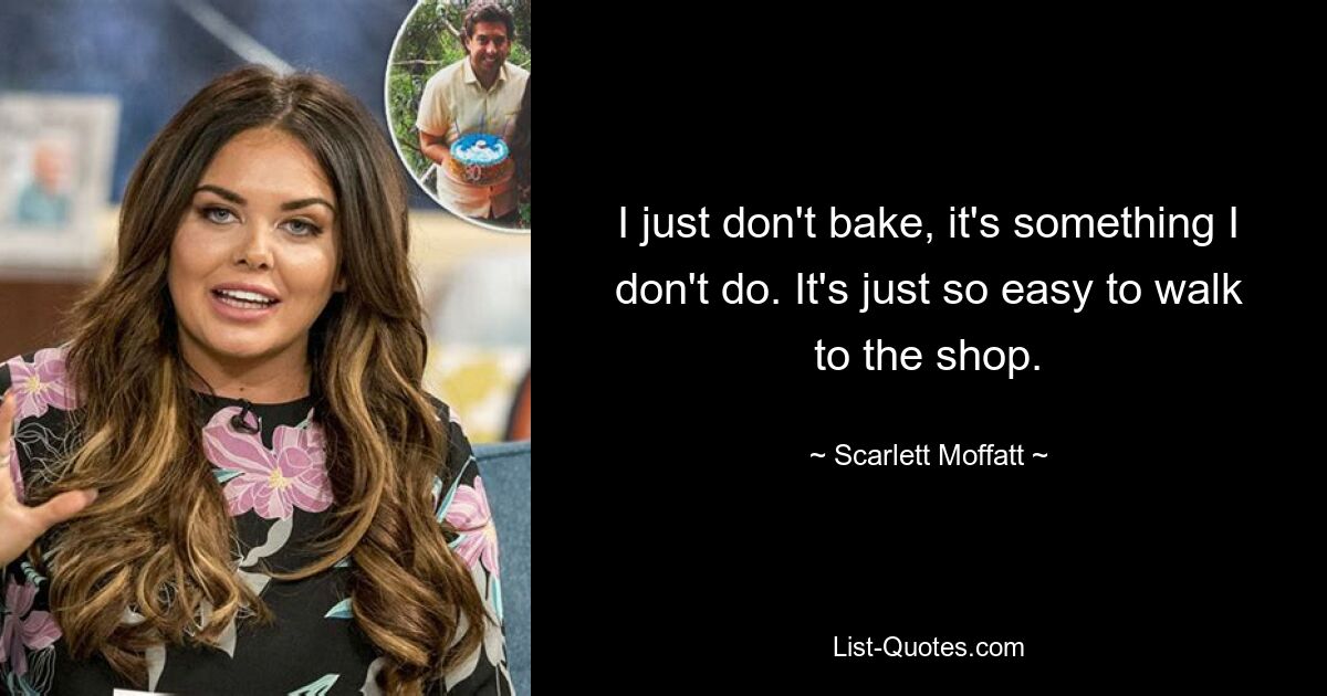 I just don't bake, it's something I don't do. It's just so easy to walk to the shop. — © Scarlett Moffatt