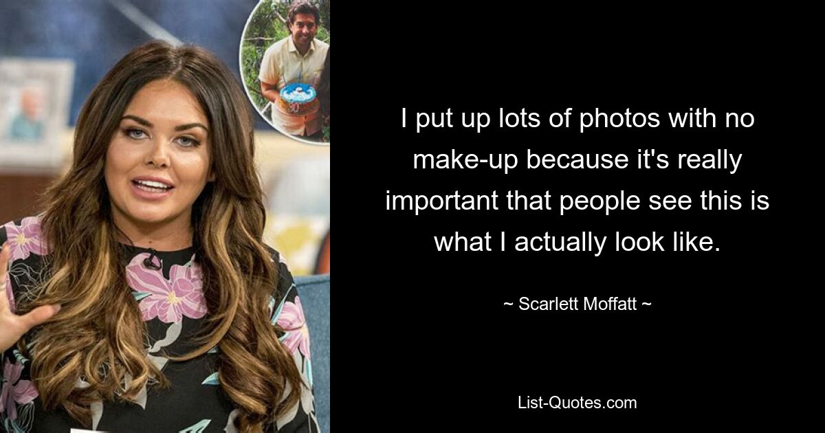 I put up lots of photos with no make-up because it's really important that people see this is what I actually look like. — © Scarlett Moffatt