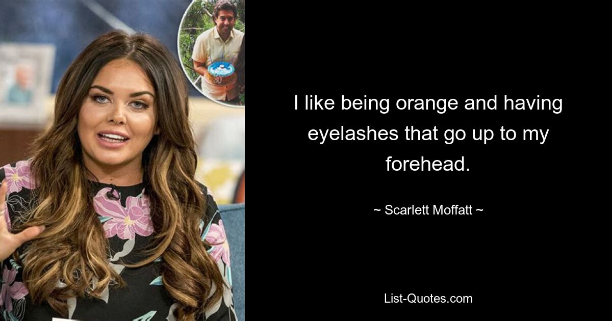 I like being orange and having eyelashes that go up to my forehead. — © Scarlett Moffatt