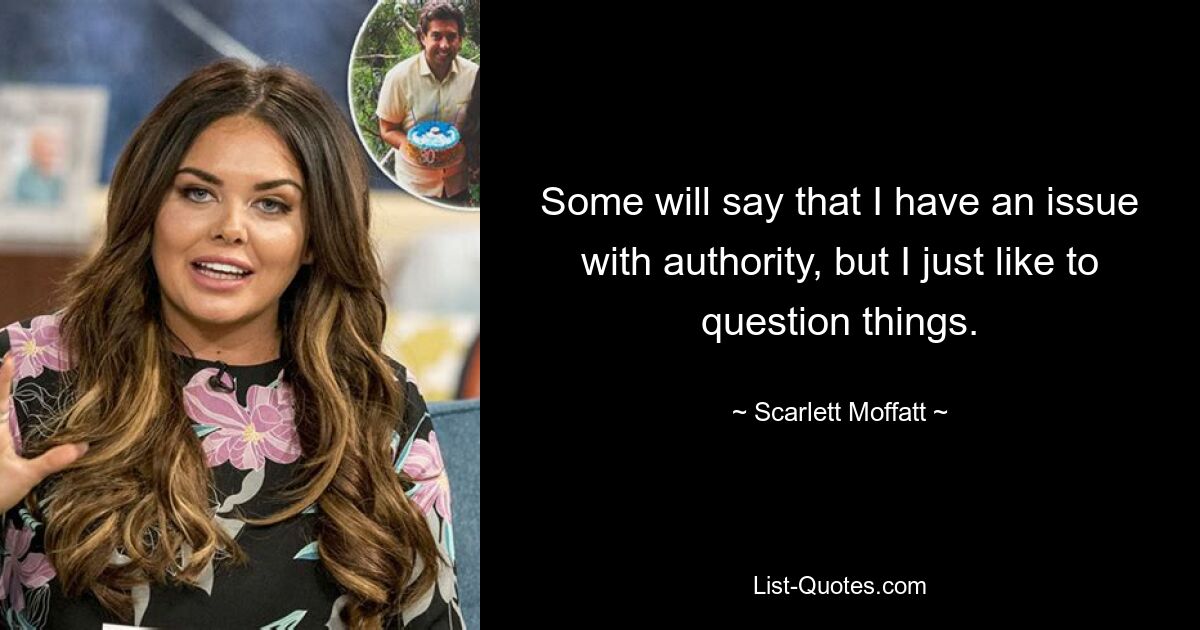 Some will say that I have an issue with authority, but I just like to question things. — © Scarlett Moffatt