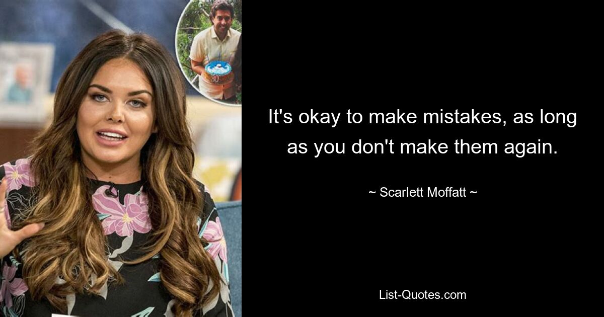 It's okay to make mistakes, as long as you don't make them again. — © Scarlett Moffatt