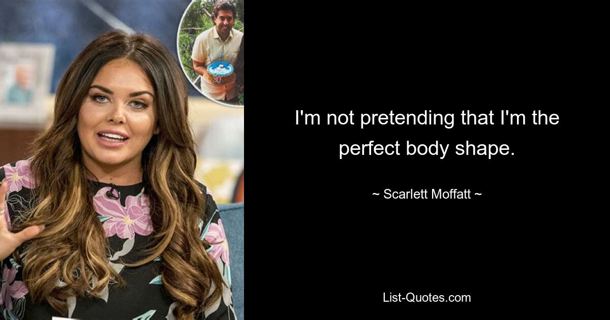 I'm not pretending that I'm the perfect body shape. — © Scarlett Moffatt