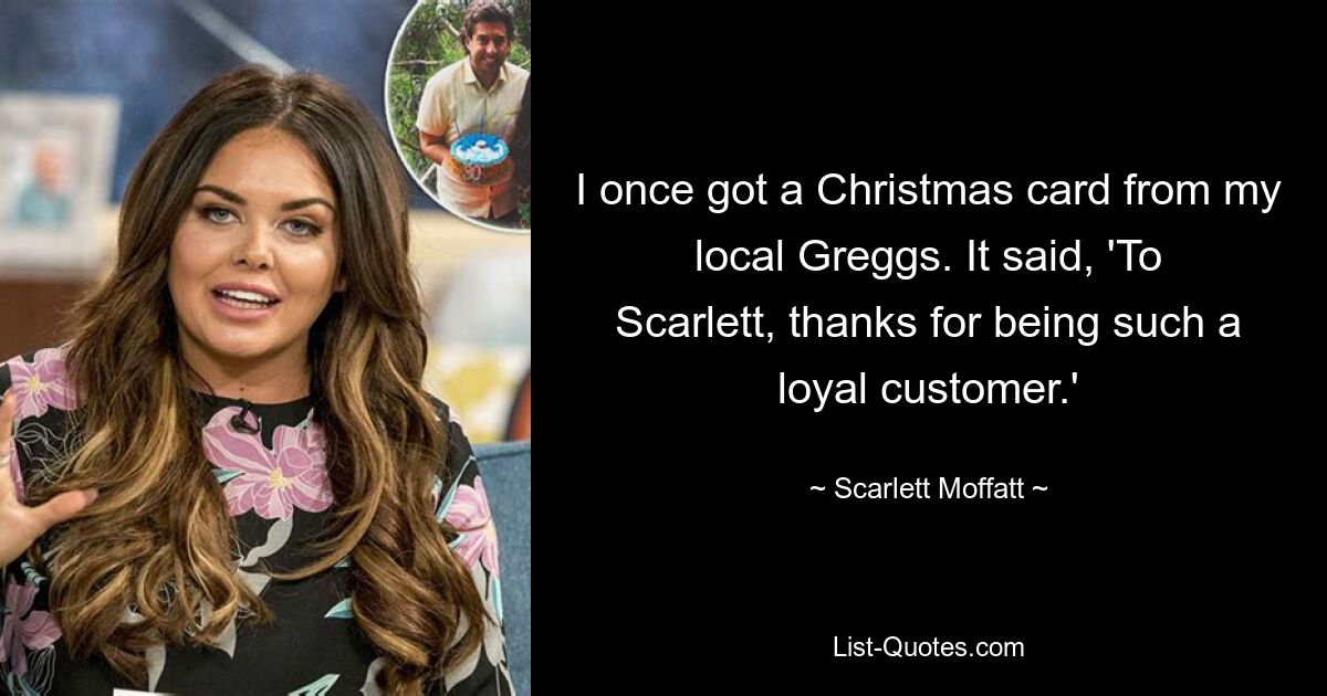 I once got a Christmas card from my local Greggs. It said, 'To Scarlett, thanks for being such a loyal customer.' — © Scarlett Moffatt