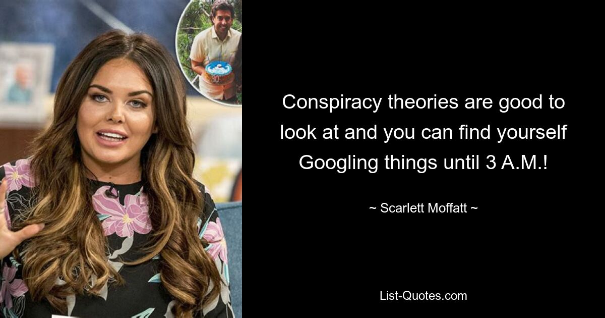 Conspiracy theories are good to look at and you can find yourself Googling things until 3 A.M.! — © Scarlett Moffatt