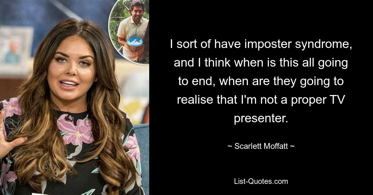 I sort of have imposter syndrome, and I think when is this all going to end, when are they going to realise that I'm not a proper TV presenter. — © Scarlett Moffatt