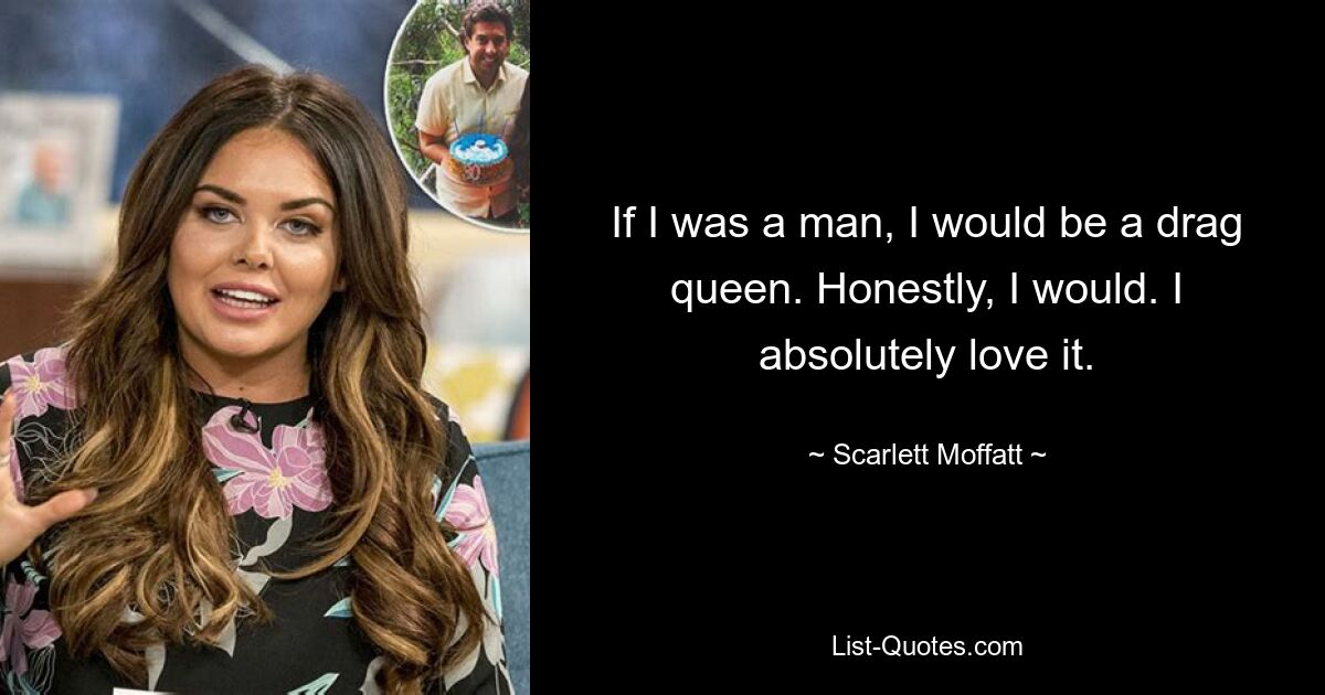 If I was a man, I would be a drag queen. Honestly, I would. I absolutely love it. — © Scarlett Moffatt