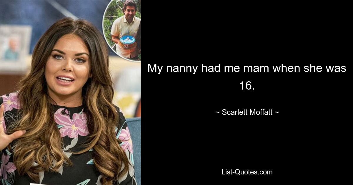 My nanny had me mam when she was 16. — © Scarlett Moffatt