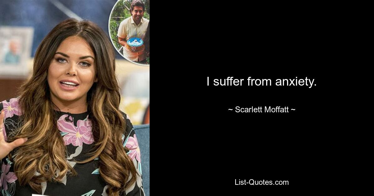 I suffer from anxiety. — © Scarlett Moffatt