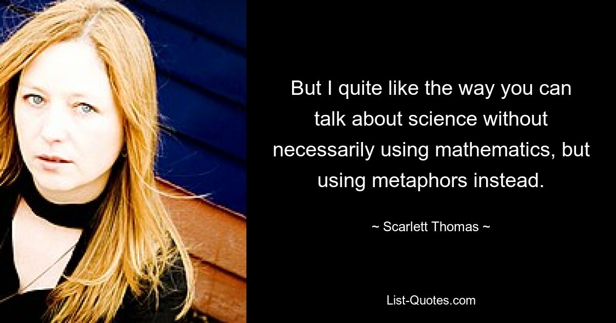 But I quite like the way you can talk about science without necessarily using mathematics, but using metaphors instead. — © Scarlett Thomas