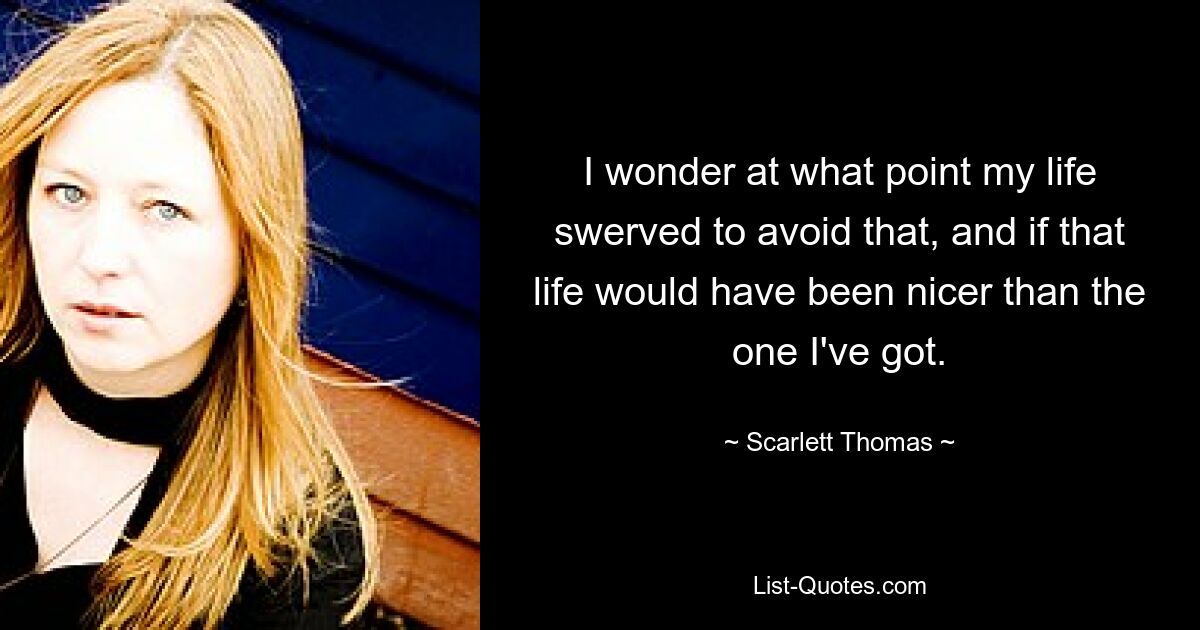 I wonder at what point my life swerved to avoid that, and if that life would have been nicer than the one I've got. — © Scarlett Thomas