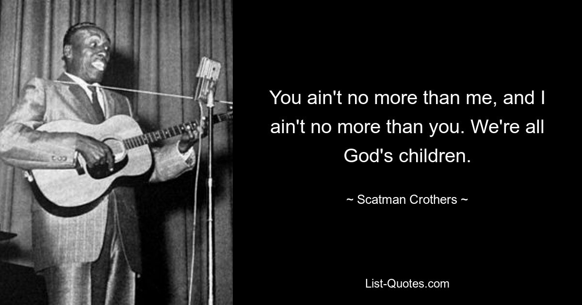 You ain't no more than me, and I ain't no more than you. We're all God's children. — © Scatman Crothers