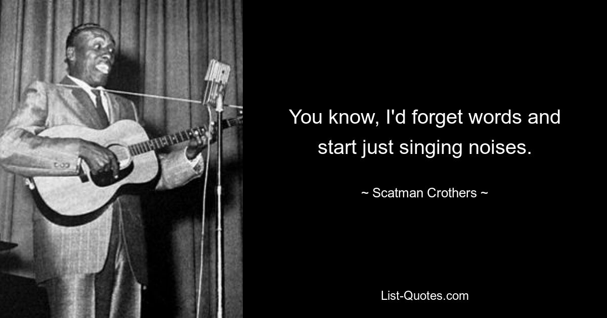 You know, I'd forget words and start just singing noises. — © Scatman Crothers