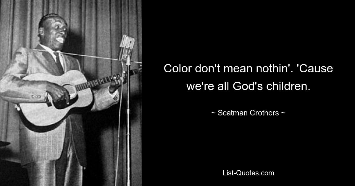 Color don't mean nothin'. 'Cause we're all God's children. — © Scatman Crothers