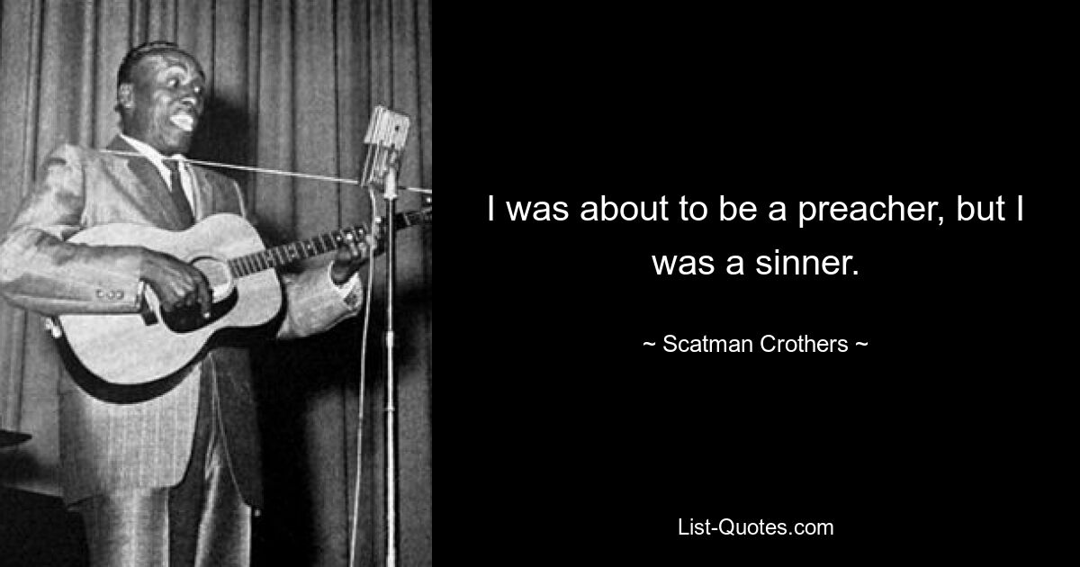 I was about to be a preacher, but I was a sinner. — © Scatman Crothers