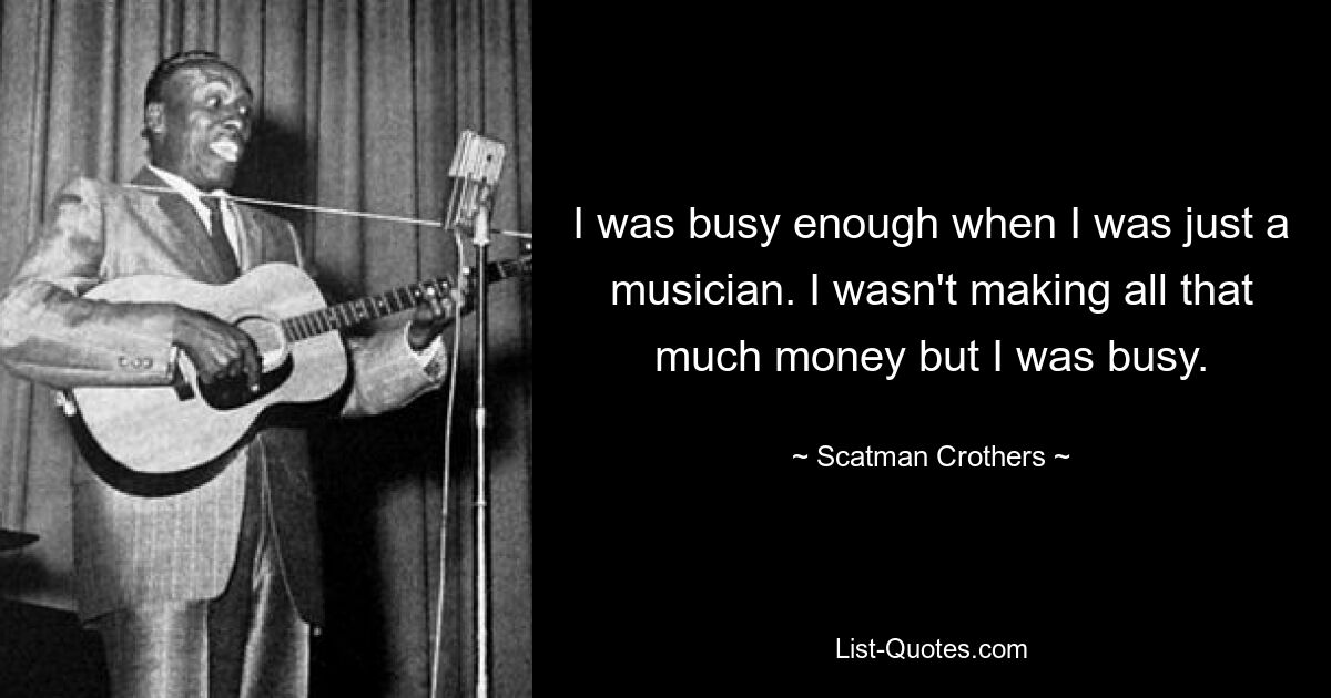 I was busy enough when I was just a musician. I wasn't making all that much money but I was busy. — © Scatman Crothers