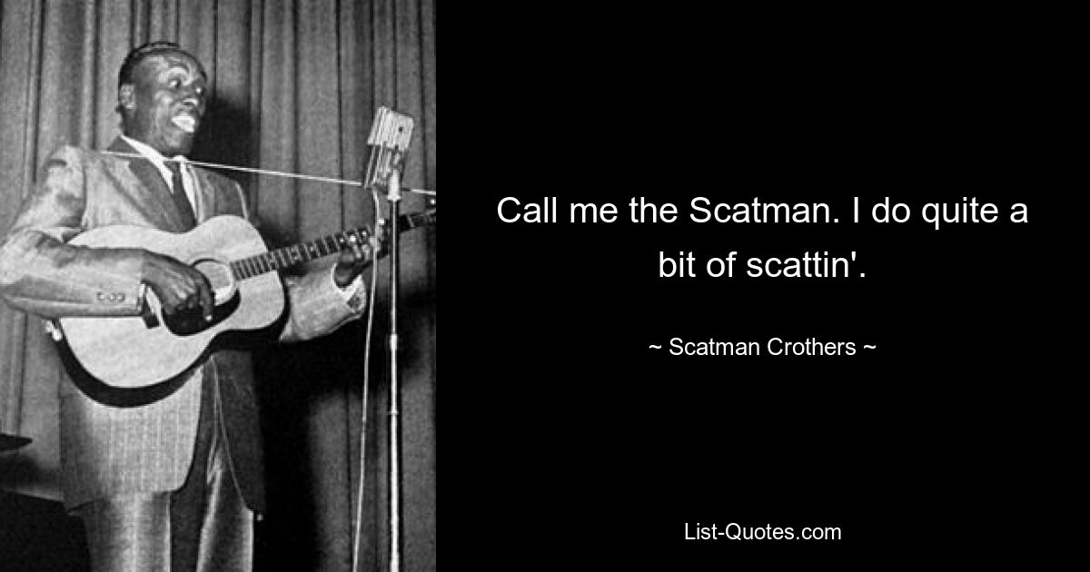 Call me the Scatman. I do quite a bit of scattin'. — © Scatman Crothers