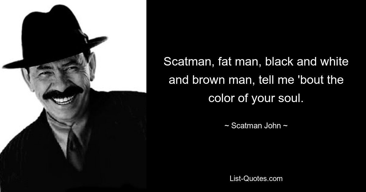 Scatman, fat man, black and white and brown man, tell me 'bout the color of your soul. — © Scatman John