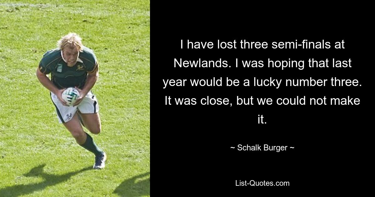 I have lost three semi-finals at Newlands. I was hoping that last year would be a lucky number three. It was close, but we could not make it. — © Schalk Burger