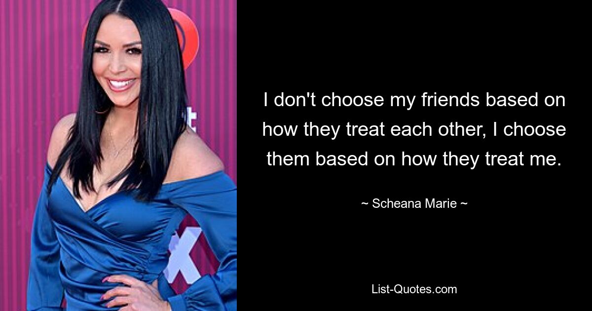 I don't choose my friends based on how they treat each other, I choose them based on how they treat me. — © Scheana Marie