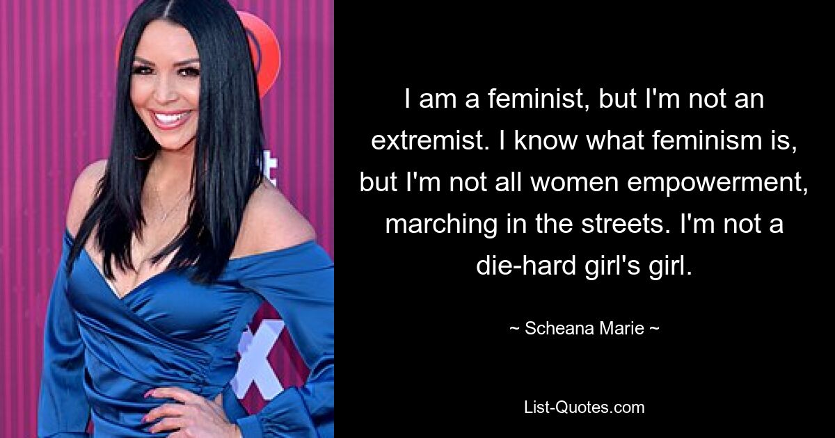 I am a feminist, but I'm not an extremist. I know what feminism is, but I'm not all women empowerment, marching in the streets. I'm not a die-hard girl's girl. — © Scheana Marie