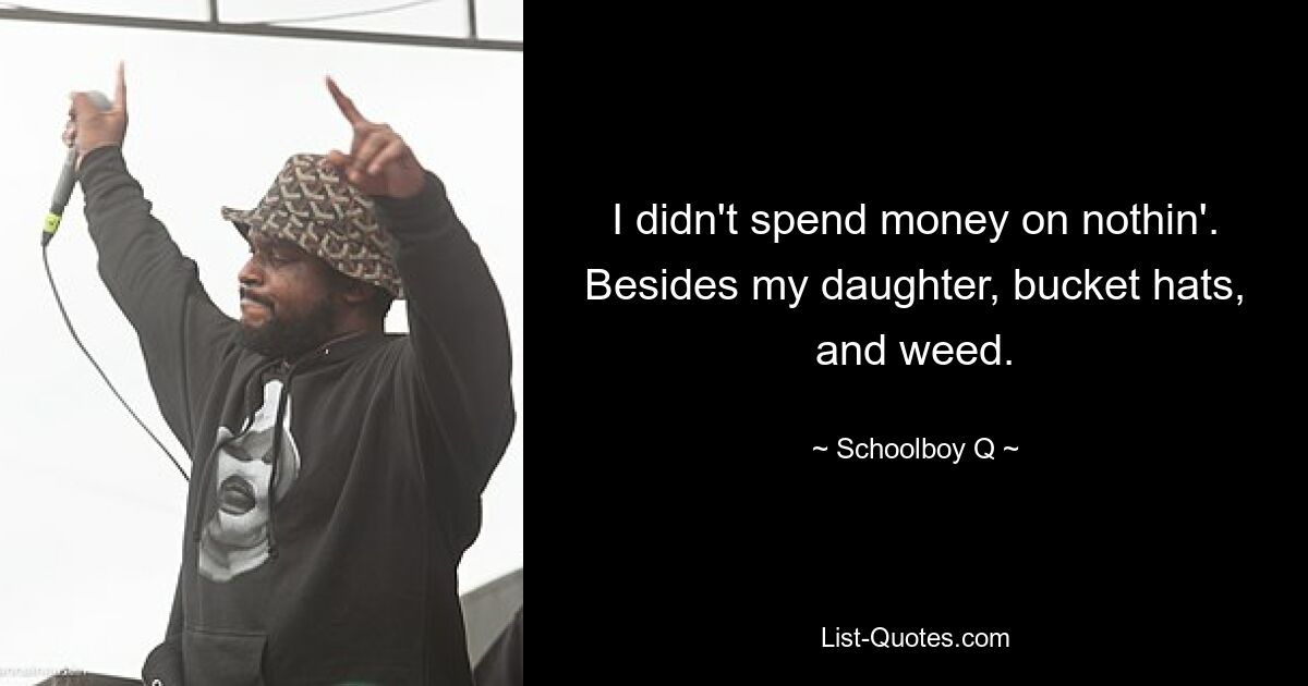 I didn't spend money on nothin'. Besides my daughter, bucket hats, and weed. — © Schoolboy Q