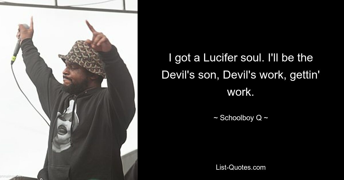 I got a Lucifer soul. I'll be the Devil's son, Devil's work, gettin' work. — © Schoolboy Q