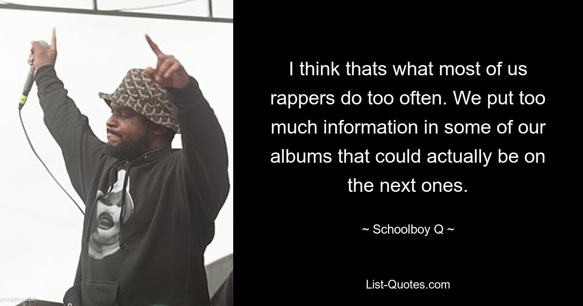 I think thats what most of us rappers do too often. We put too much information in some of our albums that could actually be on the next ones. — © Schoolboy Q