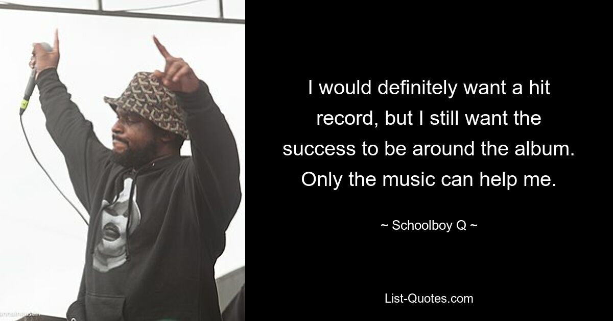 I would definitely want a hit record, but I still want the success to be around the album. Only the music can help me. — © Schoolboy Q