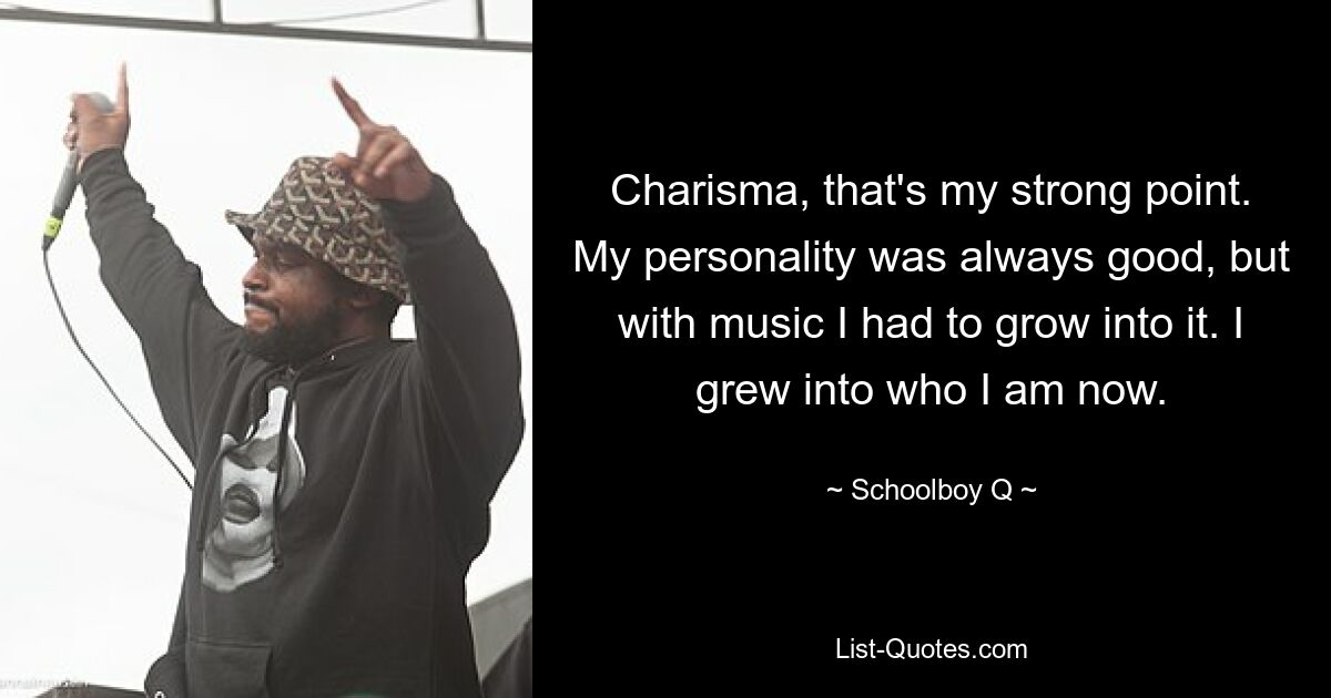 Charisma, that's my strong point. My personality was always good, but with music I had to grow into it. I grew into who I am now. — © Schoolboy Q