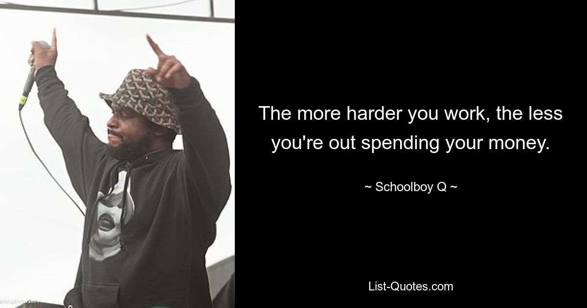 The more harder you work, the less you're out spending your money. — © Schoolboy Q