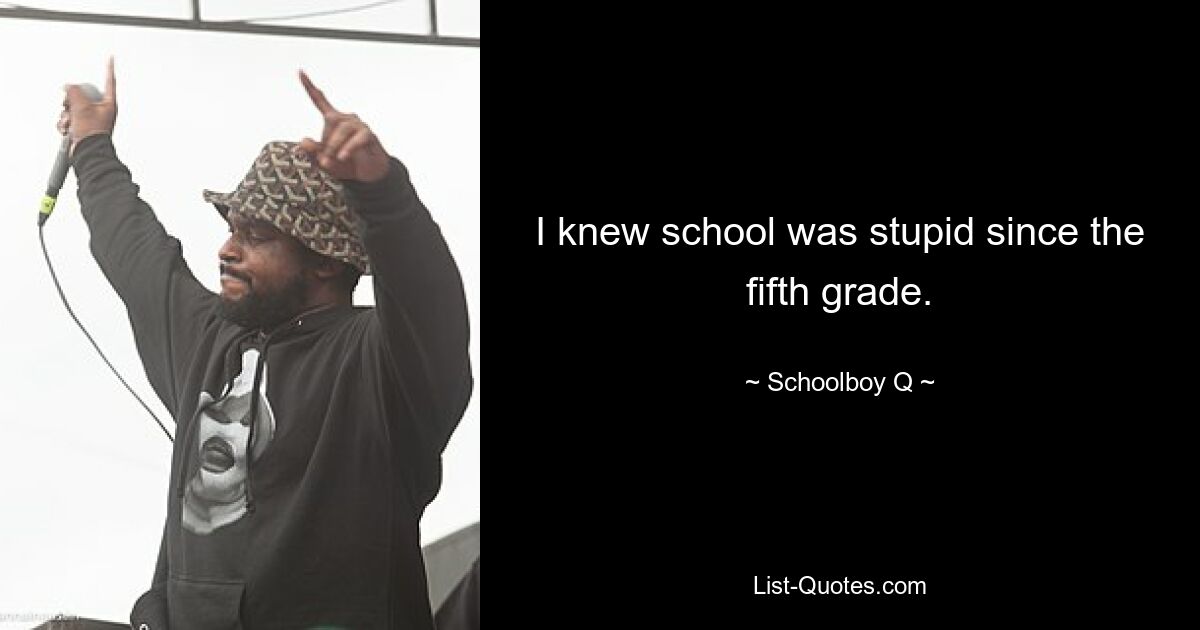 I knew school was stupid since the fifth grade. — © Schoolboy Q