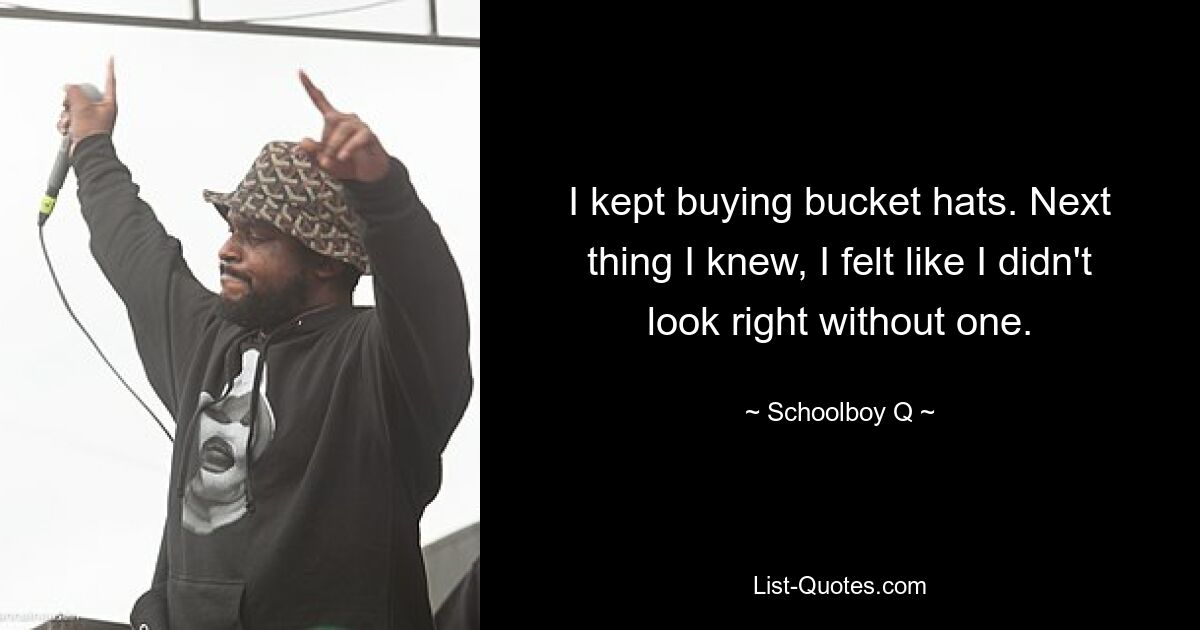 I kept buying bucket hats. Next thing I knew, I felt like I didn't look right without one. — © Schoolboy Q