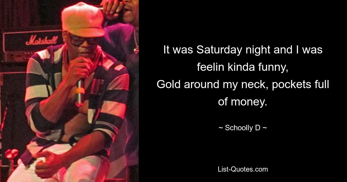 It was Saturday night and I was feelin kinda funny,
Gold around my neck, pockets full of money. — © Schoolly D