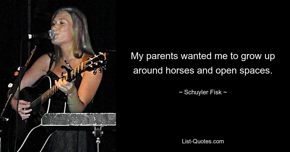 My parents wanted me to grow up around horses and open spaces. — © Schuyler Fisk