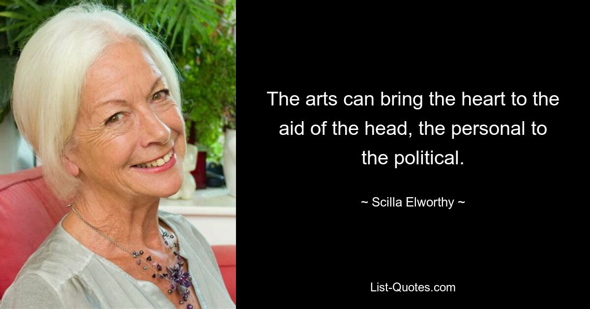 The arts can bring the heart to the aid of the head, the personal to the political. — © Scilla Elworthy