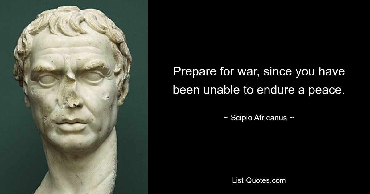 Prepare for war, since you have been unable to endure a peace. — © Scipio Africanus