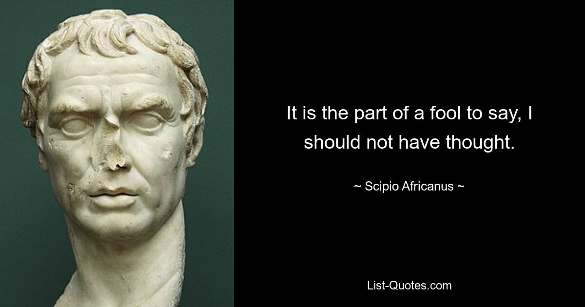 It is the part of a fool to say, I should not have thought. — © Scipio Africanus