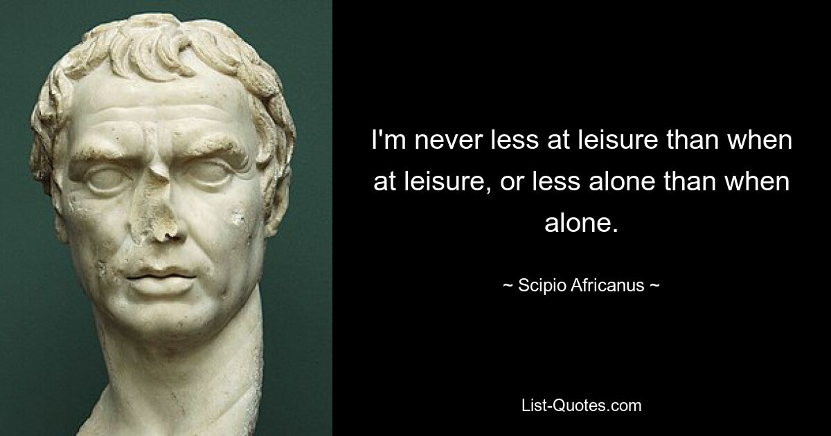 I'm never less at leisure than when at leisure, or less alone than when alone. — © Scipio Africanus