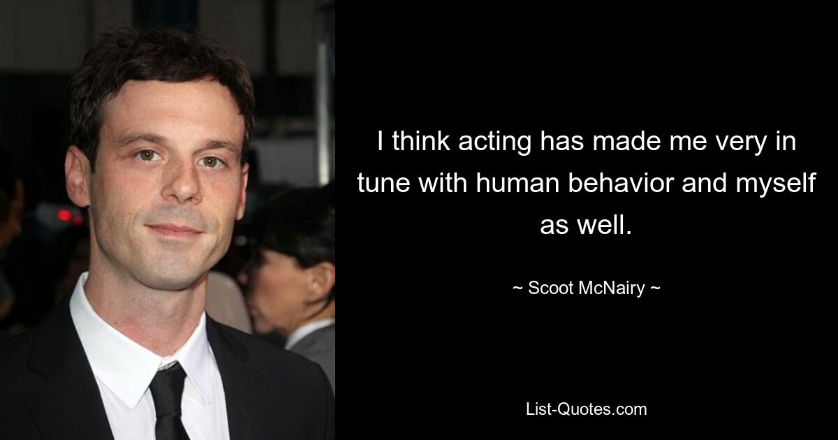 I think acting has made me very in tune with human behavior and myself as well. — © Scoot McNairy