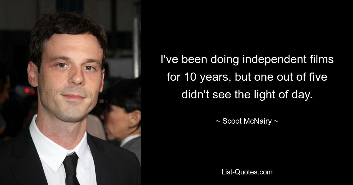 I've been doing independent films for 10 years, but one out of five didn't see the light of day. — © Scoot McNairy